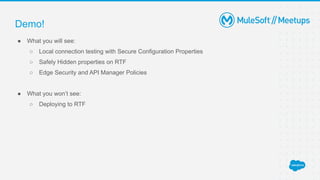 Demo!
● What you will see:
○ Local connection testing with Secure Configuration Properties
○ Safely Hidden properties on RTF
○ Edge Security and API Manager Policies
● What you won’t see:
○ Deploying to RTF
 