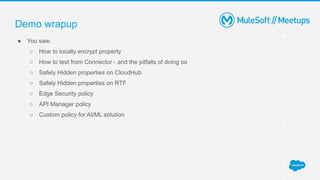 Demo wrapup
● You saw:
○ How to locally encrypt property
○ How to test from Connector - and the pitfalls of doing so
○ Safely Hidden properties on CloudHub
○ Safely Hidden properties on RTF
○ Edge Security policy
○ API Manager policy
○ Custom policy for AI/ML solution
 