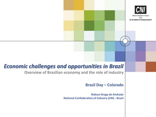 Economic challenges and opportunities in Brazil
Overview of Brazilian economy and the role of industry
Brazil Day – Colorado
Robson Braga de Andrade
National Confederation of Industry (CNI) - Brazil

 