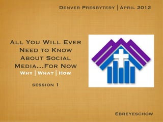 Denver Presbytery | April 2012




All You Will Ever
  Need to Know
  About Social
 Media…For Now
  Why | What | How

     session 1




                                @breyeschow
 