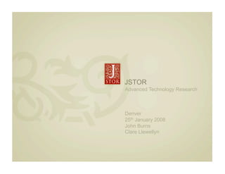 JSTOR
    Advanced Technology Research



    Denver
    25th January 2008
    John Burns
    Clare Llewellyn




l
 