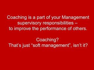 Coaching is a part of your Management
      supervisory responsibilities –
 to improve the performance of others.

              Coaching?
That’s just “soft management”, isn’t it?
 