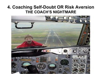 4. Coaching Self-Doubt OR Risk Aversion
        THE COACH’S NIGHTMARE
 