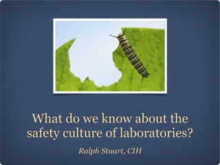 What do we know about the
safety culture of laboratories?
         Ralph Stuart, CIH
 
