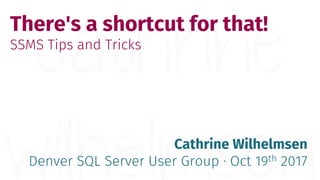 There's a shortcut for that!
SSMS Tips and Tricks
Cathrine Wilhelmsen
Denver SQL Server User Group · Oct 19th 2017
 
