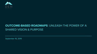 OUTCOME-BASED ROADMAPS: UNLEASH THE POWER OF A
SHARED VISION & PURPOSE
September 16, 2019
 