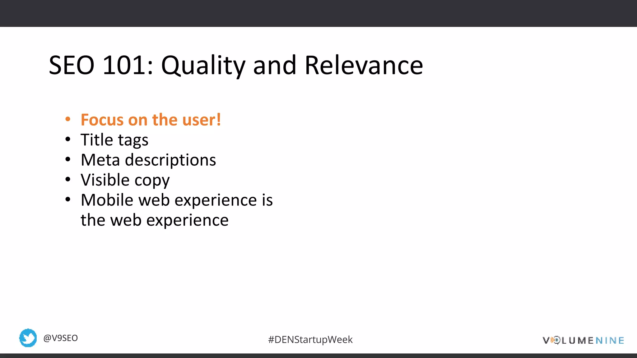 @V9SEO #DENStartupWeek
SEO 101: Quality and Relevance
• Focus on the user!
• Title tags
• Meta descriptions
• Visible copy
• Mobile web experience is
the web experience
 