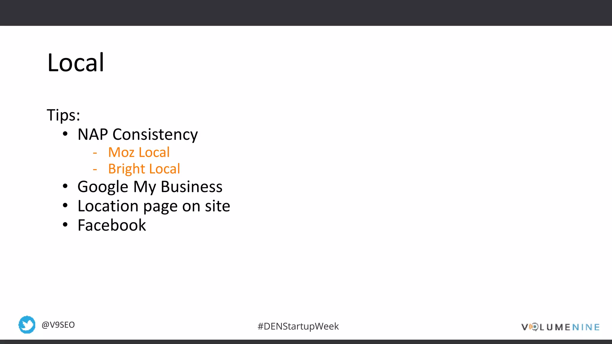 @V9SEO #DENStartupWeek
Local
Tips:
• NAP Consistency
- Moz Local
- Bright Local
• Google My Business
• Location page on site
• Facebook
 