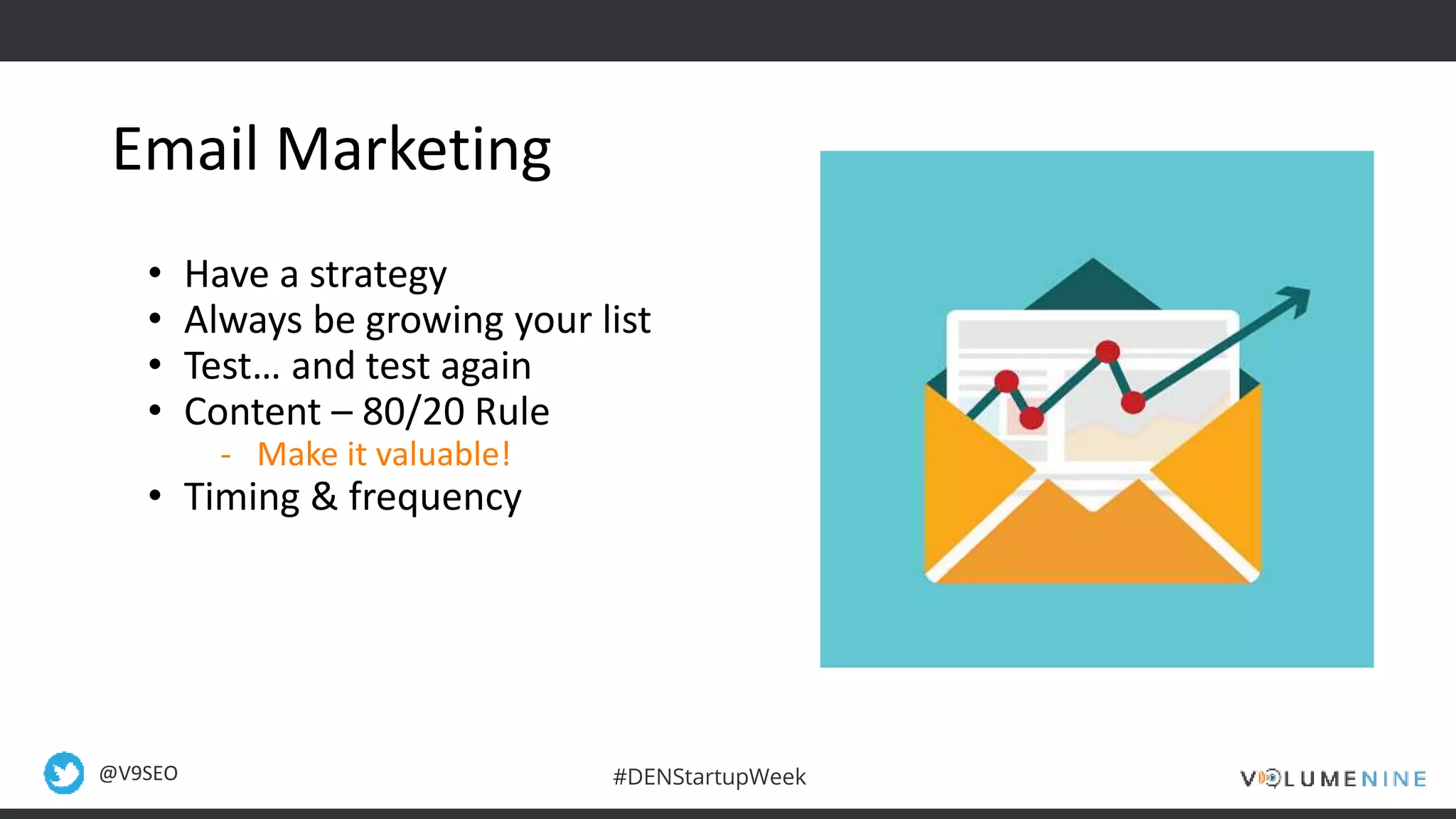 @V9SEO #DENStartupWeek
Email Marketing
• Have a strategy
• Always be growing your list
• Test… and test again
• Content – 80/20 Rule
- Make it valuable!
• Timing & frequency
 