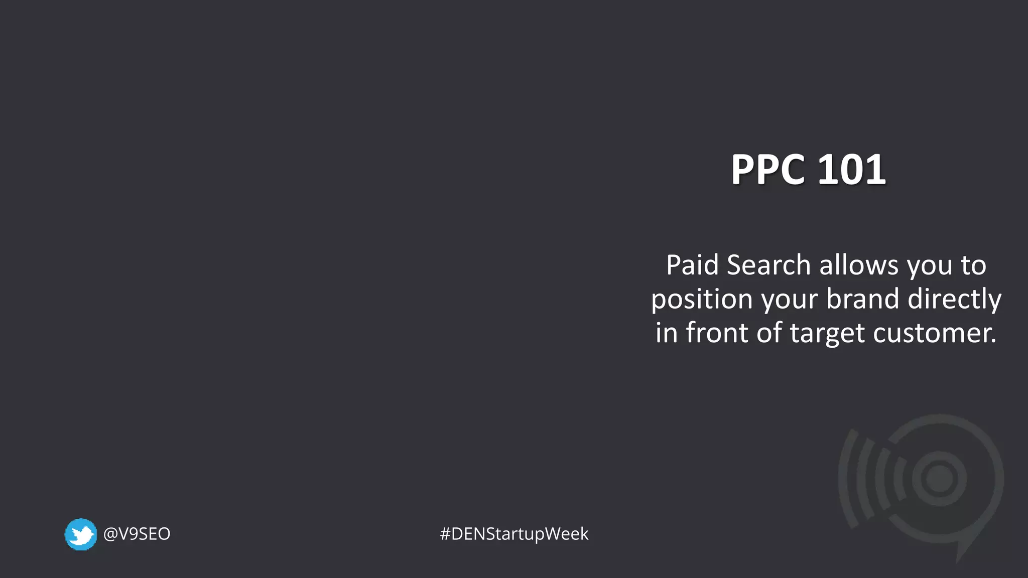 @V9SEO #DENStartupWeek
PPC 101
Paid Search allows you to
position your brand directly
in front of target customer.
 