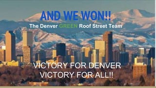 AND WE WON!!
The Denver GREEN Roof Street Team
VICTORY FOR DENVER
VICTORY FOR ALL!!
 