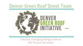 Denver Green Roof Street Team
Citizens changing things now so
the future can exist!
 