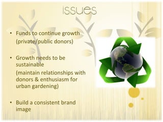 Funds to continue growth  (private/public donors) Growth needs to be sustainable  (maintain relationships with donors & enthusiasm for urban gardening) Build a consistent brand image 