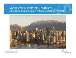 Vancouver’s Evolving Urbanism:
      More Sustainable, Livable, Vibrant….more Everything




Brent Toderian, MCIP
Director of Planning
 
