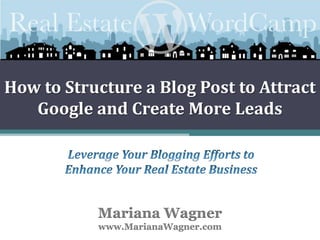 How to Structure a Blog Post to Attract Google and Create More Leads Leverage Your Blogging Efforts to Enhance Your Real Estate Business Mariana Wagnerwww.MarianaWagner.com 