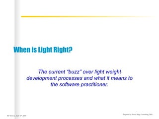 Prepared by Niwot Ridge Consulting, 2001
XP Denver, April 23rd
, 2001
When is Light Right?
The current “buzz” over light weight
development processes and what it means to
the software practitioner.
 
