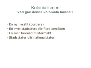 Kolonialismen 
Vad gav denna koloniala handel? 
• En ny livsstil (borgare) 
• Ett nytt stadsstyre för flera områden 
• En mer förenad militärmakt 
• Stadsstater blir nationalstater 
 