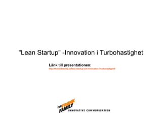 "Lean Startup" -Innovation i Turbohastighet
Länk till presentationen:
http://thefrankfamily.se/lean-startup-och-innovation-i-turbohastighet/

 