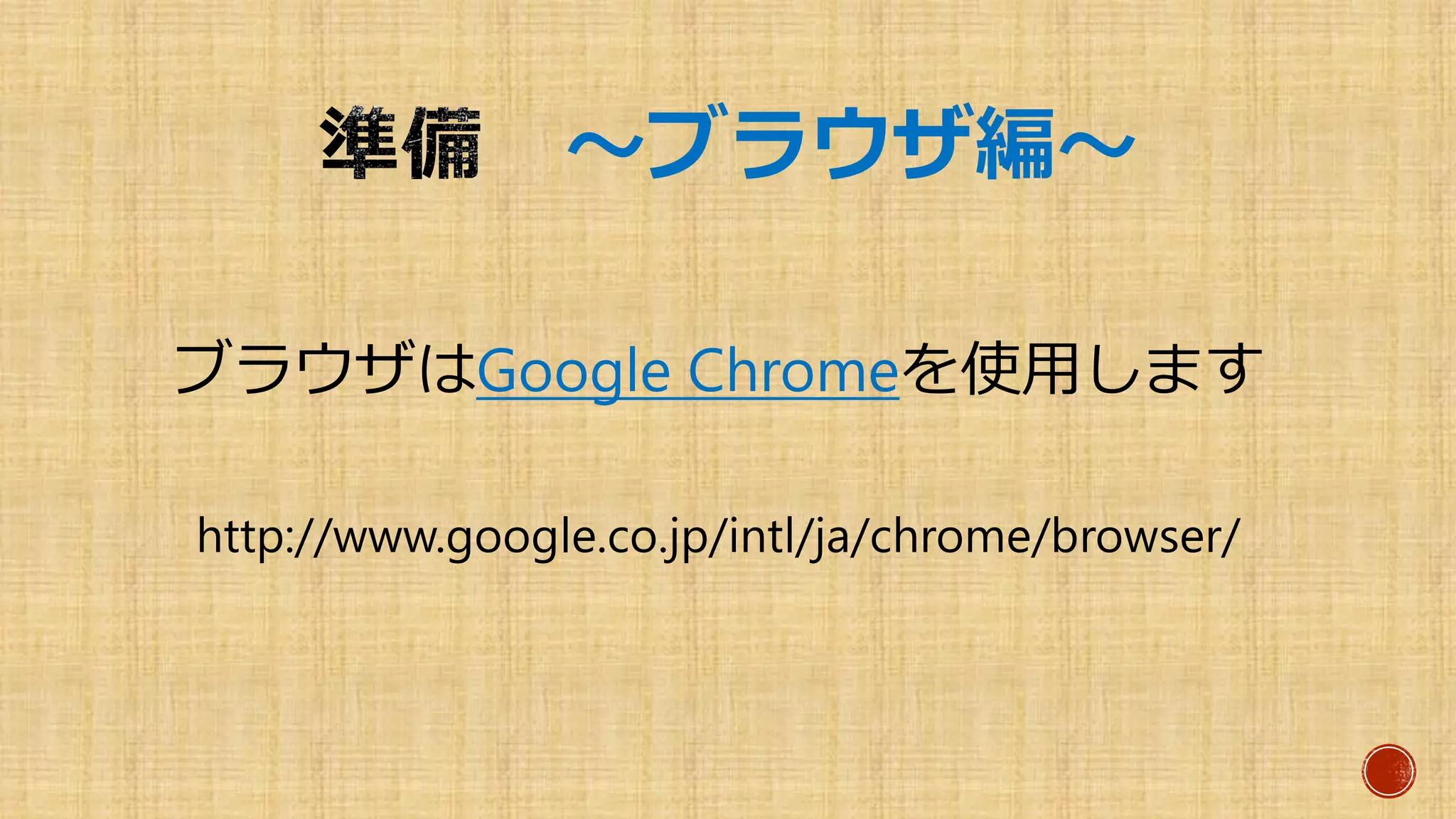 ～ブラウザ編～
ブラウザはGoogle Chromeを使用します
http://www.google.co.jp/intl/ja/chrome/browser/
 