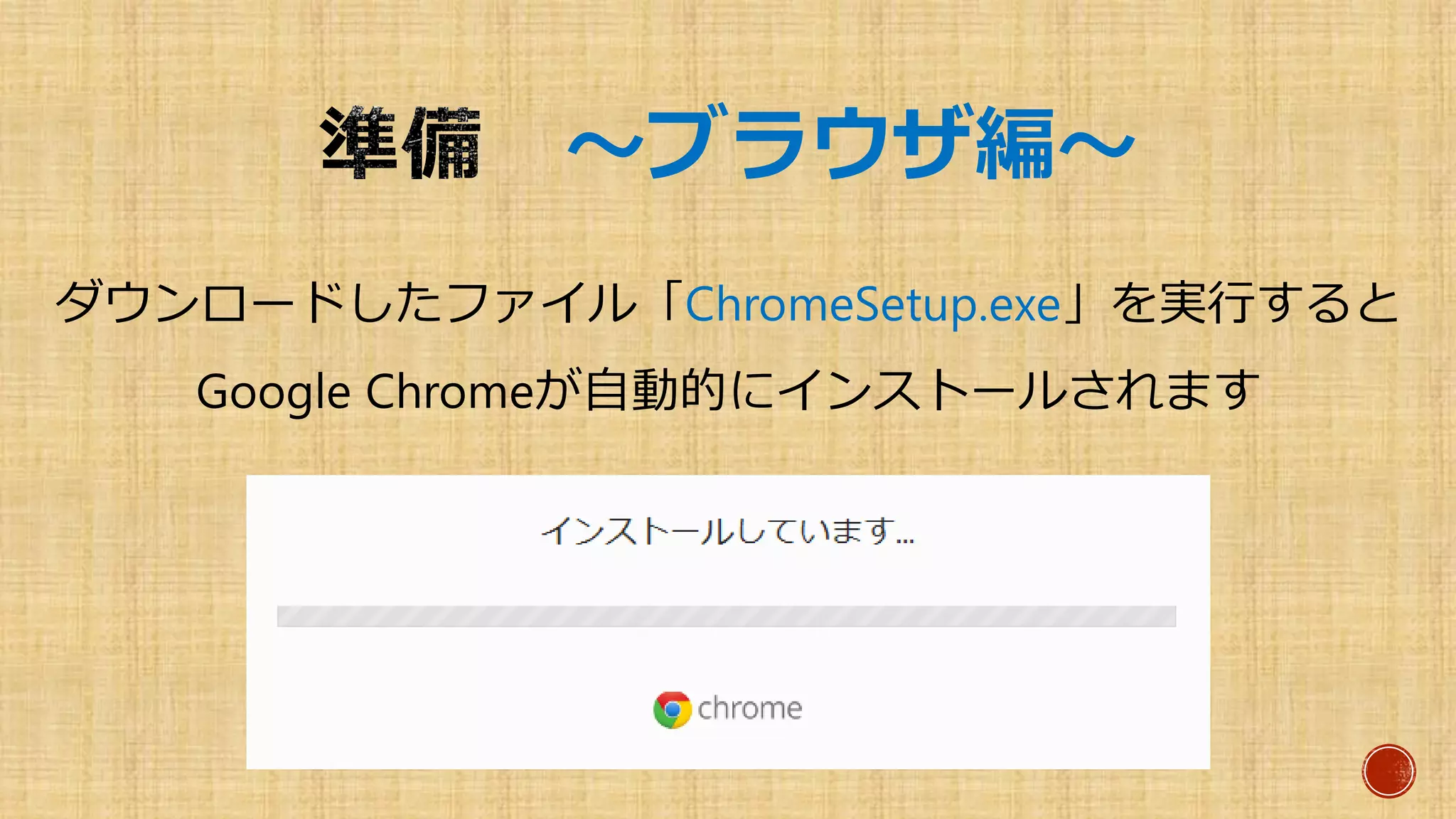 ～ブラウザ編～
ダウンロードしたファイル「ChromeSetup.exe」を実行すると
Google Chromeが自動的にインストールされます
 