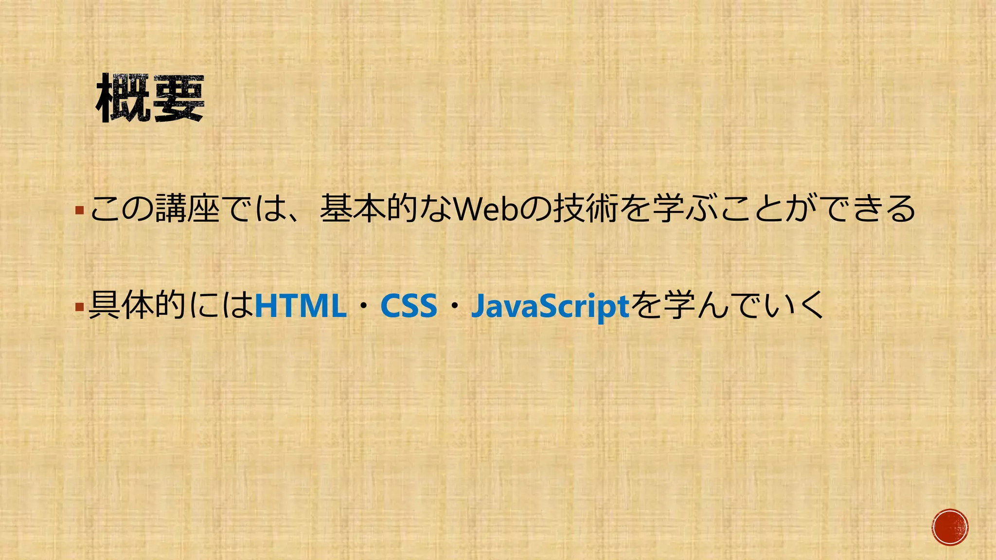 この講座では、基本的なWebの技術を学ぶことができる
具体的にはHTML５・CSS３・JavaScriptを学んでいく
 