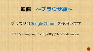 ～ブラウザ編～
ブラウザはGoogle Chromeを使用します
http://www.google.co.jp/intl/ja/chrome/browser/
 