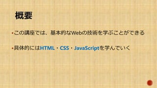 この講座では、基本的なWebの技術を学ぶことができる
具体的にはHTML５・CSS３・JavaScriptを学んでいく
 