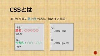 HTML文書の見た目を記述、指定する言語
<h2>
題名：○○○○○
</h2>
<p>
作者名：○○ ○○
</p>
h2{
color : red;
}
p{
color : green;
}
 