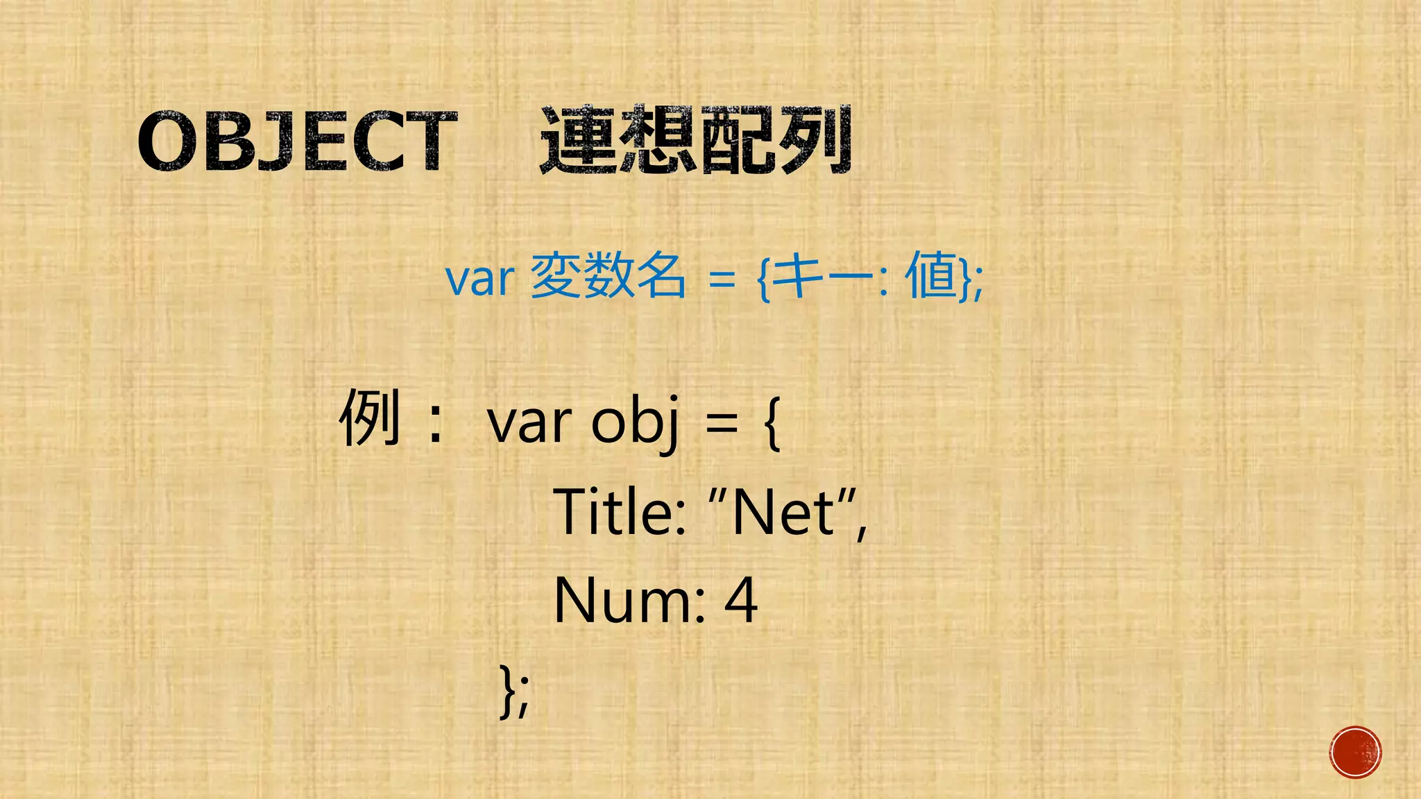 var 変数名 = {キー: 値};
例： var obj = {
Title: ”Net”,
Num: 4
};
 