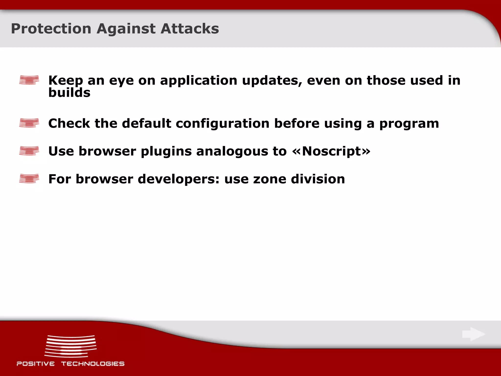 Protection Against Attacks Keep an eye on application updates, even on those used in builds   Check the default configuration before using a program Use browser plugins analogous to  « Noscript » For browser developers: use zone division 