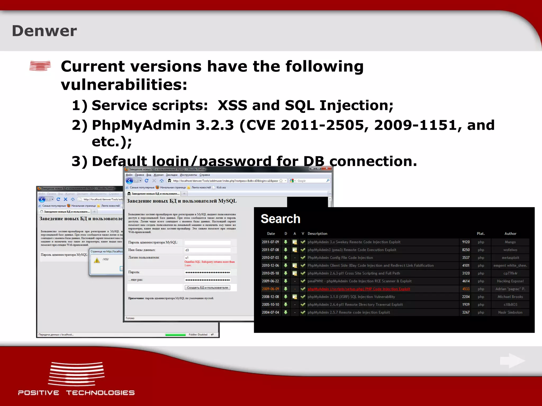 Denwer Current versions have the following vulnerabilities : Service scripts:  XSS   and SQL Injection; PhpMyAdmin 3.2.3 (CVE 2011-2505, 2009-1151, and etc.); Default login/password for DB connection. 