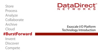 Store
Process
Analyze
Collaborate
Archive
Cloud

#BurstForward
Invent
Discover
Compete
ddn.com

© 2013 DataDirect Networks, Inc. * Other names and brands may be claimed as the property of others.
Any statements or representations around future events are subject to change.

Exascale I/O Platform
Technology Introduction

 