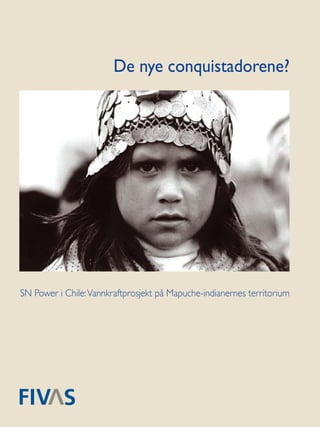 De nye conquistadorene?




SN Power i Chile: Vannkraftprosjekt på Mapuche-indianernes territorium




                                                                     1
 