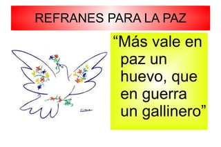 REFRANES PARA LA PAZ “ Más vale en paz un huevo, que en guerra un gallinero” 