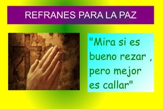 REFRANES PARA LA PAZ "Mira si es bueno rezar , pero mejor es callar" 
