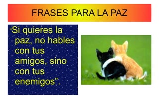 FRASES PARA LA PAZ “ Si quieres la paz, no hables con tus amigos, sino con tus enemigos”. Moshé Dayán 
