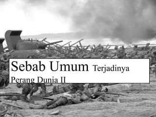 Sebab Umum Terjadinya
Perang Dunia II
 
