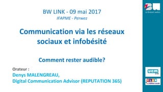 BW LINK - 09 mai 2017
IFAPME - Perwez
Communication via les réseaux
sociaux et infobésité
Comment rester audible?
Orateur :
Denys MALENGREAU,
Digital Communication Advisor (REPUTATION 365)
 
