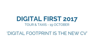 1
DIGITAL FIRST 2017
TOUR & TAXIS - 19 OCTOBER
‘DIGITAL FOOTPRINT IS THE NEW CV’
DMLG
 