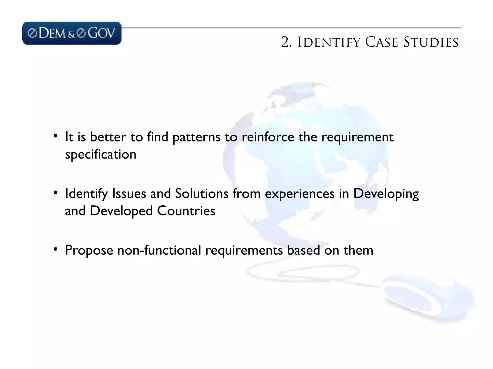 2. Identify Case Studies
• It is better to find patterns to reinforce the requirement
specification
• Identify Issues and Solutions from experiences in Developing
and Developed Countries
• Propose non-functional requirements based on them
 