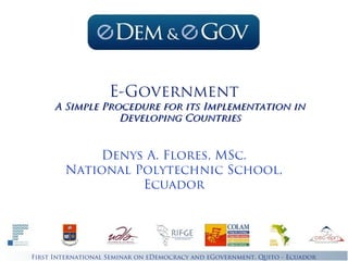 First International Seminar on eDemocracy and eGovernment. Quito - Ecuador
E-Government
Denys A. Flores, MSc.
National Polytechnic School,
Ecuador
A Simple Procedure for its Implementation inA Simple Procedure for its Implementation in
Developing CountriesDeveloping Countries
 