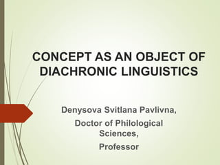 CONCEPT AS AN OBJECT OF
DIACHRONIC LINGUISTICS
Denysova Svitlana Pavlivna,
Doctor of Philological
Sciences,
Professor
 