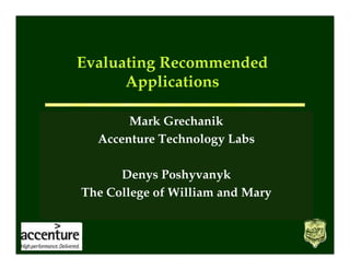 Evaluating Recommended
      Applications

        Mark Grechanik
  Accenture Technology Labs
         David Coppit
      Denys Poshyvanyk
The College of William and Mary
The College of William and Mary
      Denys Poshyvanyk
The College of William and Mary
 