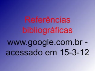 Referências
    bibliográficas
www.google.com.br -
acessado em 15-3-12
 