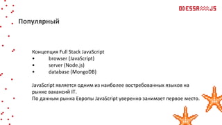 Концепция Full Stack JavaScript
• browser (JavaScript)
• server (Node.js)
• database (MongoDB)
JavaScript является одним из наиболее востребованных языков на
рынке вакансий IT.
По данным рынка Европы JavaScript уверенно занимает первое место.
Популярный
 