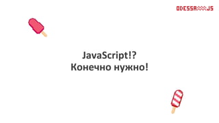 JavaScript!?
Конечно нужно!
 
