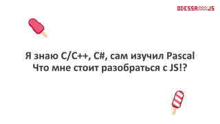 Я знаю С/С++, С#, сам изучил Pascal
Что мне стоит разобраться с JS!?
 