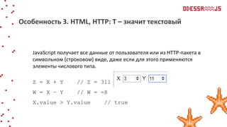 JavaScript получает все данные от пользователя или из НТТР-пакета в
символьном (строковом) виде, даже если для этого применяются
элементы числового типа.
Z = X + Y // Z = 311
W = X – Y // W = -8
X.value > Y.value // true
Особенность 3. HTML, HTTP: Т – значит текстовый
 