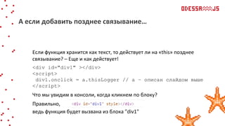Если функция хранится как текст, то действует ли на «this» позднее
связывание? – Еще и как действует!
<div id="div1" ></div>
<script>
div1.onclick = a.thisLogger // а – описан слайдом выше
</script>
Что мы увидим в консоли, когда кликнем по блоку?
Правильно,
ведь функция будет вызвана из блока "div1"
А если добавить позднее связывание…
 