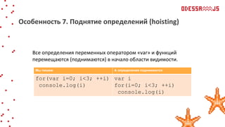 Все определения переменных оператором «var» и функций
перемещаются (поднимаются) в начало области видимости.
Особенность 7. Поднятие определений (hoisting)
Мы пишем А определения поднимаются
for(var i=0; i<3; ++i)
console.log(i)
var i
for(i=0; i<3; ++i)
console.log(i)
 